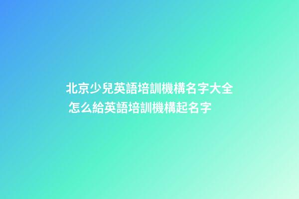 北京少兒英語培訓機構名字大全 怎么給英語培訓機構起名字-第1張-公司起名-玄機派